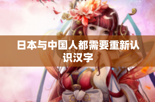 日本与中国人都需要重新认识汉字