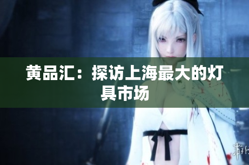 黄品汇：探访上海最大的灯具市场