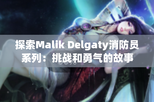 探索Malik Delgaty消防员系列：挑战和勇气的故事