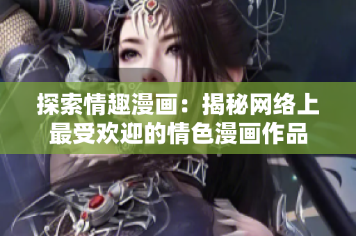 探索情趣漫画：揭秘网络上最受欢迎的情色漫画作品