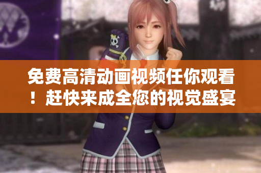 免费高清动画视频任你观看！赶快来成全您的视觉盛宴！