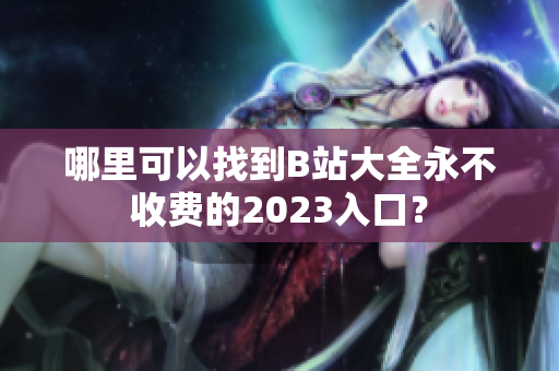 哪里可以找到B站大全永不收费的2023入口？