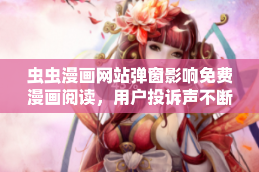 虫虫漫画网站弹窗影响免费漫画阅读，用户投诉声不断