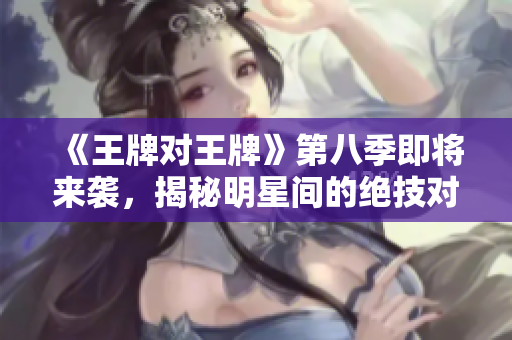 《王牌对王牌》第八季即将来袭，揭秘明星间的绝技对决！