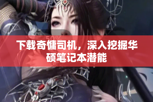 下载奇慵司机，深入挖掘华硕笔记本潜能