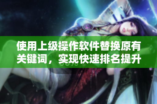 使用上级操作软件替换原有关键词，实现快速排名提升SEO策略优化