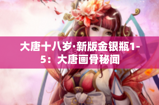 大唐十八岁·新版金银瓶1-5：大唐画骨秘闻