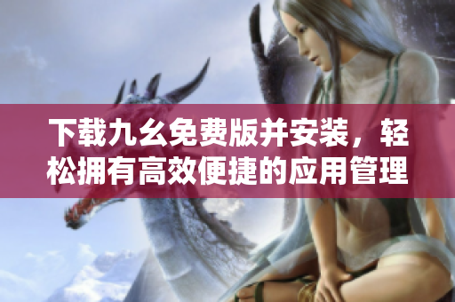下载九幺免费版并安装，轻松拥有高效便捷的应用管理系统