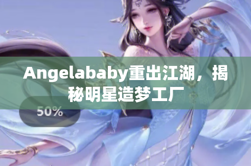 Angelababy重出江湖，揭秘明星造梦工厂