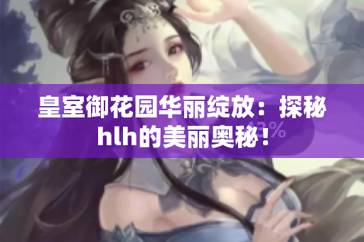 皇室御花园华丽绽放：探秘hlh的美丽奥秘！