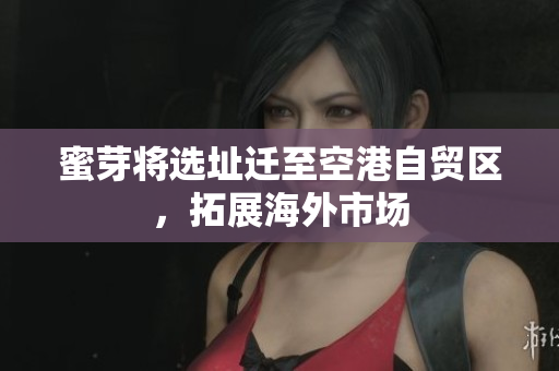 蜜芽将选址迁至空港自贸区，拓展海外市场