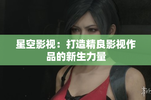 星空影视：打造精良影视作品的新生力量