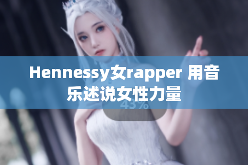 Hennessy女rapper 用音乐述说女性力量