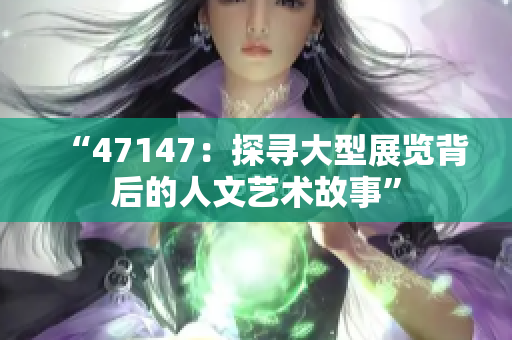 “47147：探寻大型展览背后的人文艺术故事”