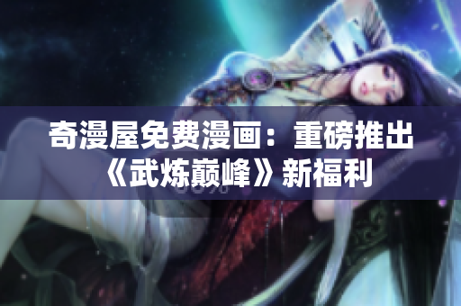 奇漫屋免费漫画：重磅推出《武炼巅峰》新福利