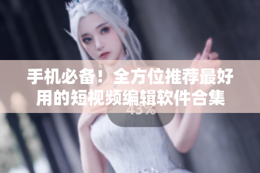 手机必备！全方位推荐最好用的短视频编辑软件合集