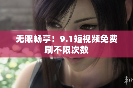 无限畅享！9.1短视频免费刷不限次数