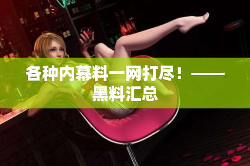 各种内幕料一网打尽！——黑料汇总
