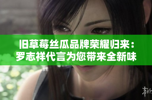 旧草莓丝瓜品牌荣耀归来：罗志祥代言为您带来全新味觉享受