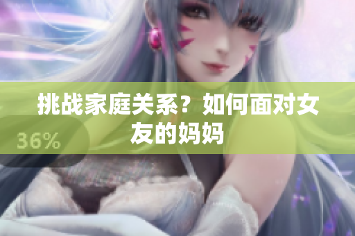 挑战家庭关系？如何面对女友的妈妈