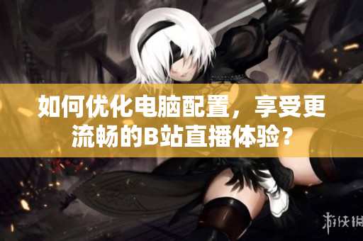 如何优化电脑配置，享受更流畅的B站直播体验？