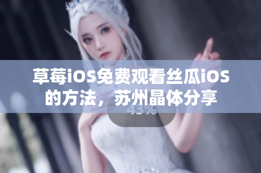 草莓iOS免费观看丝瓜iOS的方法，苏州晶体分享
