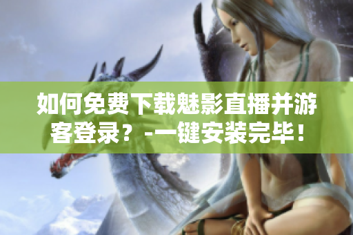 如何免费下载魅影直播并游客登录？-一键安装完毕！
