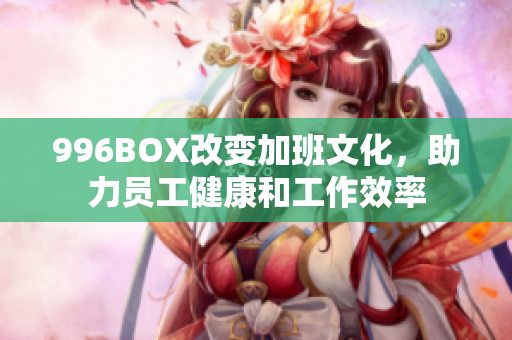 996BOX改变加班文化，助力员工健康和工作效率