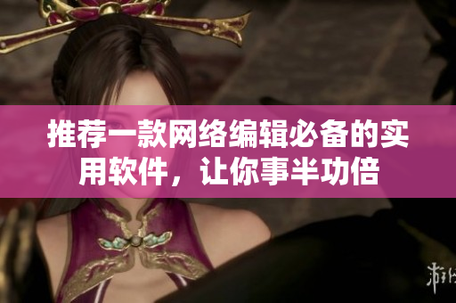 推荐一款网络编辑必备的实用软件，让你事半功倍