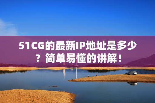 51CG的最新IP地址是多少？简单易懂的讲解！