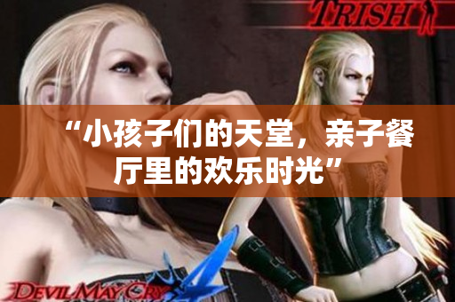 “小孩子们的天堂，亲子餐厅里的欢乐时光”