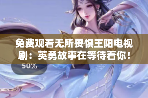 免费观看无所畏惧王阳电视剧：英勇故事在等待着你！