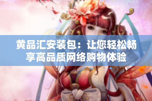 黄品汇安装包：让您轻松畅享高品质网络购物体验
