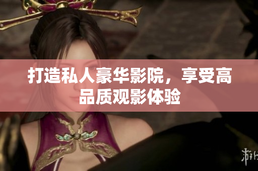 打造私人豪华影院，享受高品质观影体验