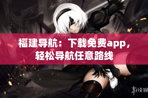 福建导航：下载免费app，轻松导航任意路线