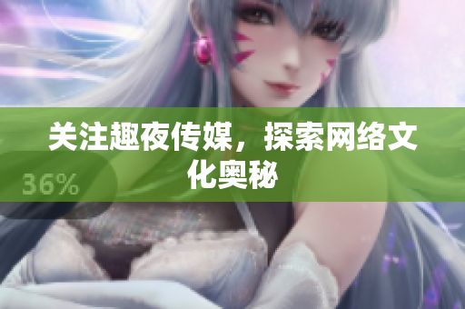 关注趣夜传媒，探索网络文化奥秘