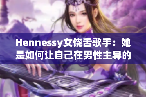 Hennessy女饶舌歌手：她是如何让自己在男性主导的音乐行业中脱颖而出的？