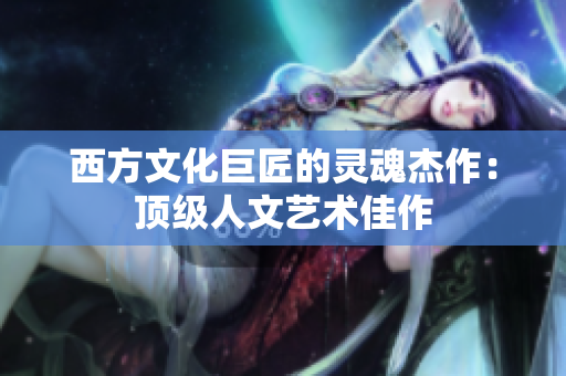西方文化巨匠的灵魂杰作：顶级人文艺术佳作