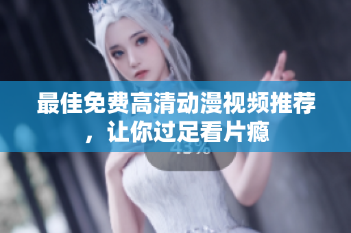 最佳免费高清动漫视频推荐，让你过足看片瘾