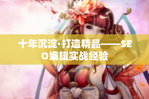 十年沉淀·打造精品——SEO编辑实战经验