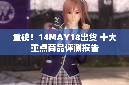 重磅！14MAY18出货 十大重点商品评测报告