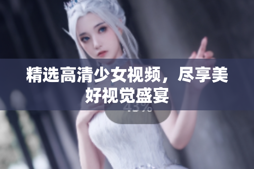 精选高清少女视频，尽享美好视觉盛宴