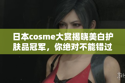 日本cosme大赏揭晓美白护肤品冠军，你绝对不能错过！