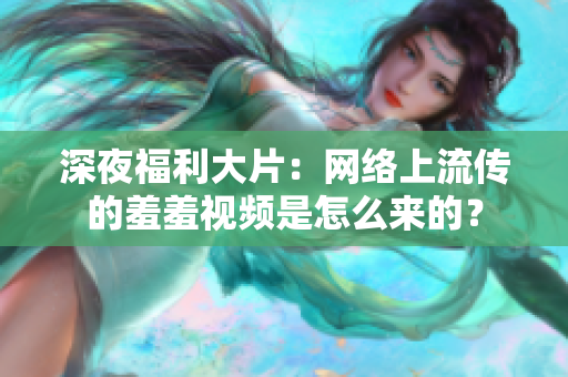 深夜福利大片：网络上流传的羞羞视频是怎么来的？