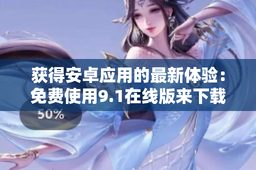 获得安卓应用的最新体验：免费使用9.1在线版来下载！