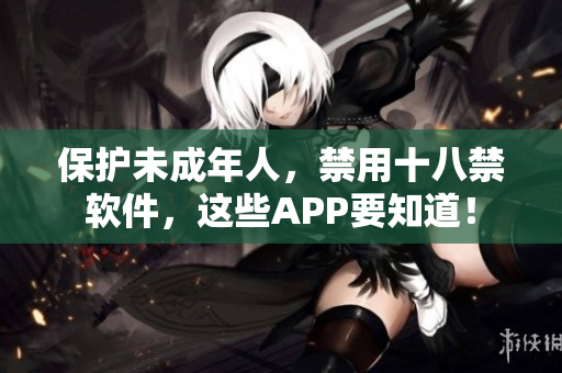 保护未成年人，禁用十八禁软件，这些APP要知道！