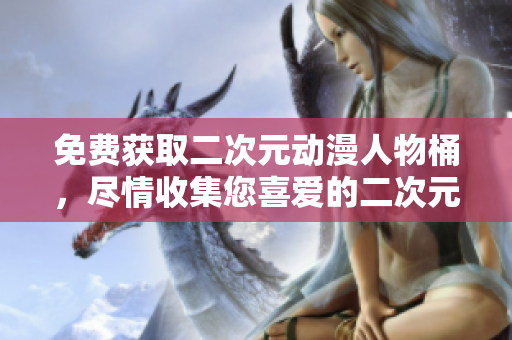 免费获取二次元动漫人物桶，尽情收集您喜爱的二次元角色！