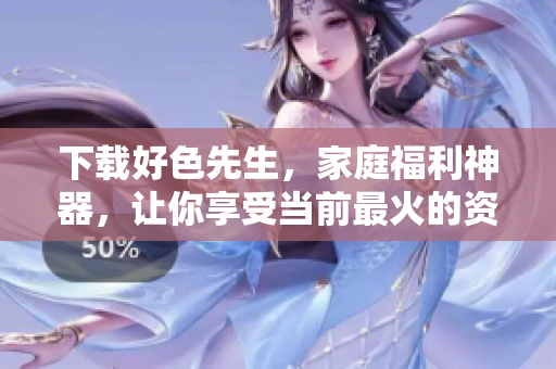 下载好色先生，家庭福利神器，让你享受当前最火的资源！