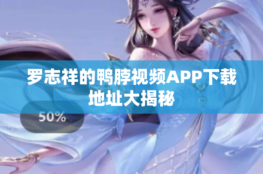 罗志祥的鸭脖视频APP下载地址大揭秘
