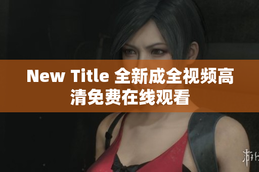 New Title 全新成全视频高清免费在线观看